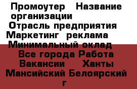 Промоутер › Название организации ­ A1-Agency › Отрасль предприятия ­ Маркетинг, реклама, PR › Минимальный оклад ­ 1 - Все города Работа » Вакансии   . Ханты-Мансийский,Белоярский г.